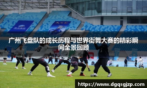 广州飞盘队的成长历程与世界街舞大赛的精彩瞬间全景回顾