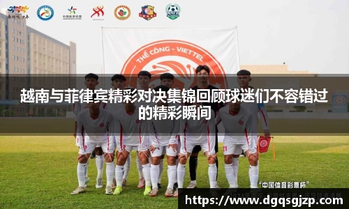 越南与菲律宾精彩对决集锦回顾球迷们不容错过的精彩瞬间