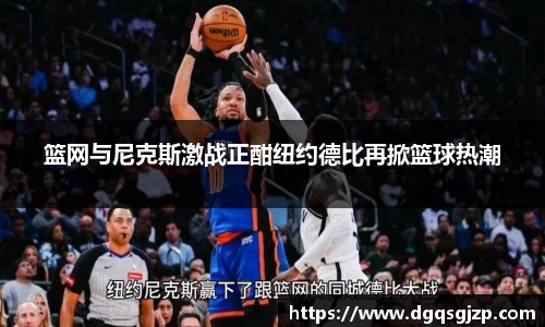 篮网与尼克斯激战正酣纽约德比再掀篮球热潮