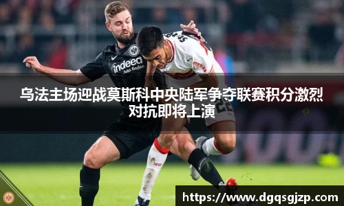 乌法主场迎战莫斯科中央陆军争夺联赛积分激烈对抗即将上演