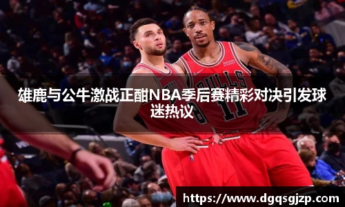 雄鹿与公牛激战正酣NBA季后赛精彩对决引发球迷热议
